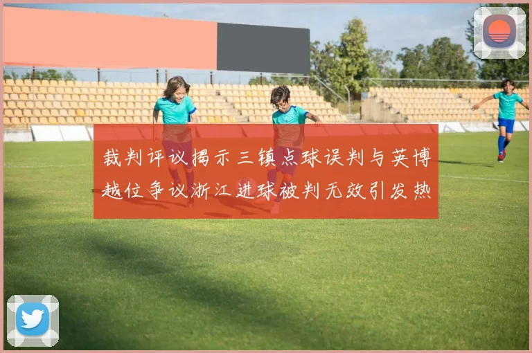 裁判评议揭示三镇点球误判与英博越位争议浙江进球被判无效引发热议