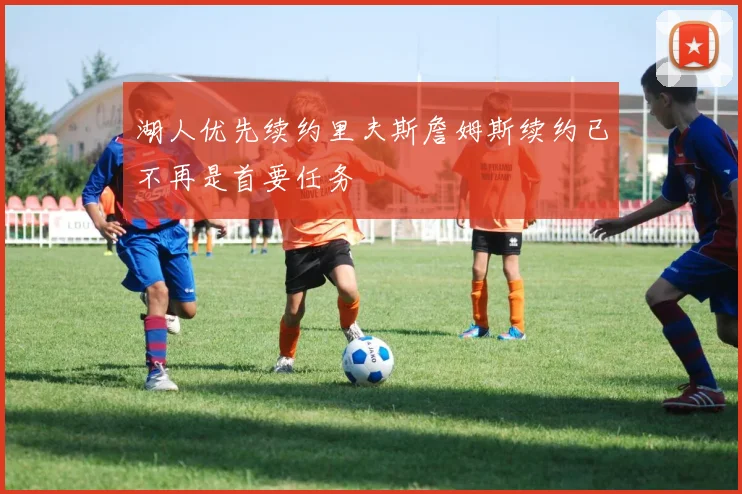 湖人优先续约里夫斯詹姆斯续约已不再是首要任务