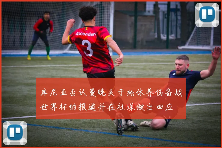 库尼亚否认曼晚关于轮休养伤备战世界杯的报道并在社媒做出回应