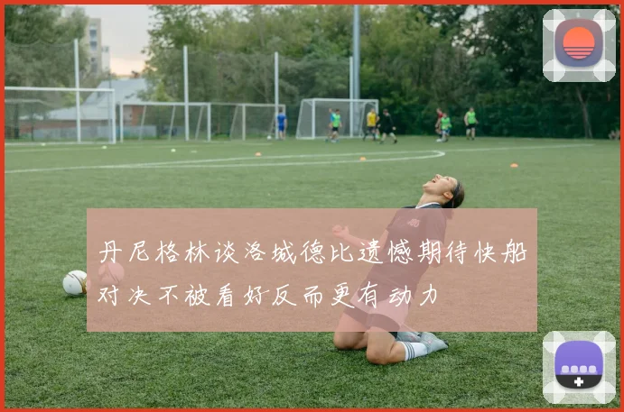 丹尼格林谈洛城德比遗憾期待快船对决不被看好反而更有动力