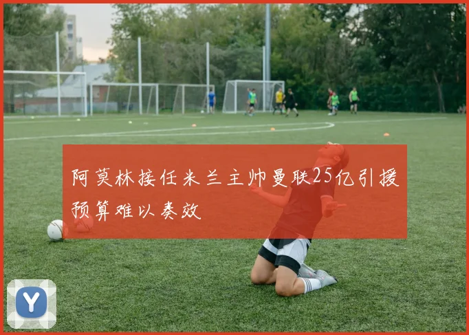 阿莫林接任米兰主帅曼联25亿引援预算难以奏效