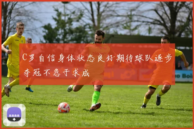 C罗自信身体状态良好期待球队逐步夺冠不急于求成