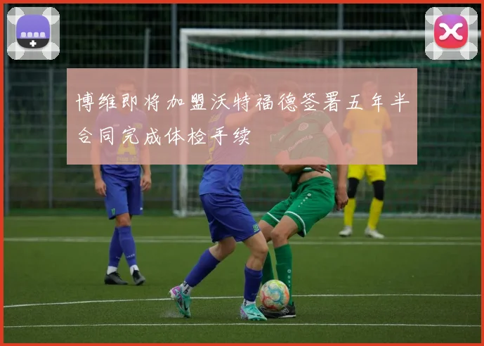 博维即将加盟沃特福德签署五年半合同完成体检手续