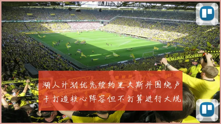 湖人计划优先续约里夫斯并围绕卢卡打造核心阵容但不打算进行大规模重建