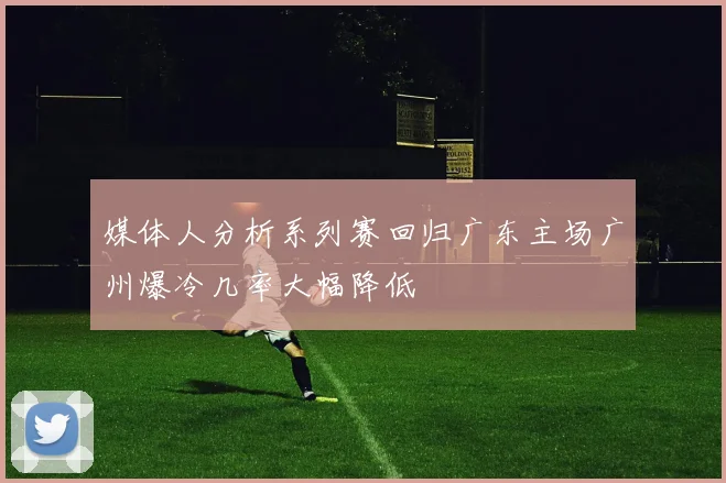 媒体人分析系列赛回归广东主场广州爆冷几率大幅降低