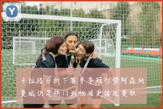 卡拉格分析下赛季争冠形势阿森纳曼城仍是热门利物浦更接近曼联