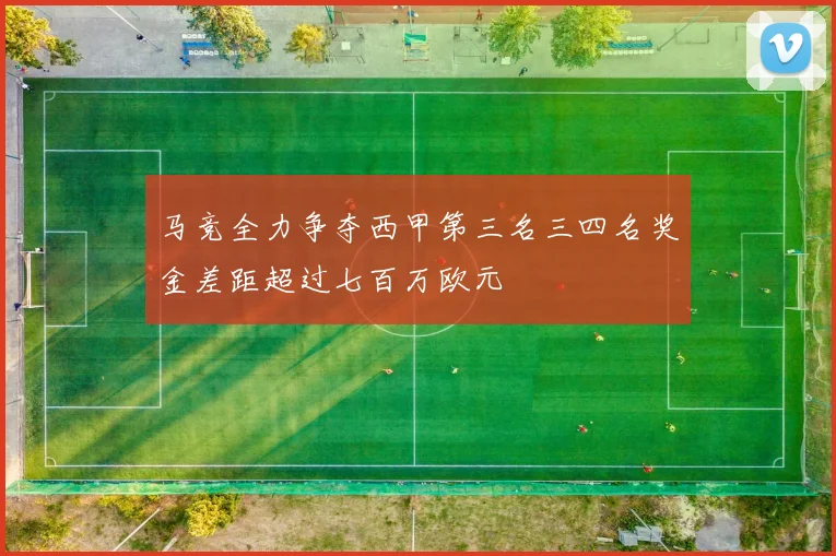 马竞全力争夺西甲第三名三四名奖金差距超过七百万欧元