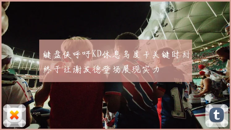 键盘侠呼吁KD休息乌度卡关键时刻终于让谢泼德登场展现实力