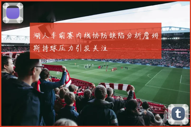 湖人季前赛内线协防缺陷分析詹姆斯持球压力引发关注