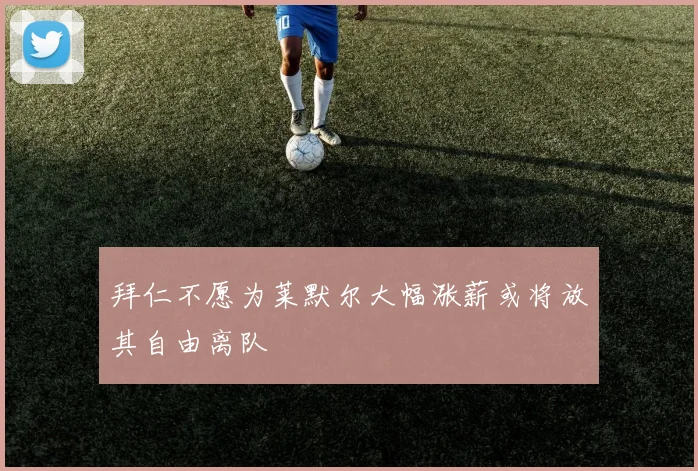 拜仁不愿为莱默尔大幅涨薪或将放其自由离队
