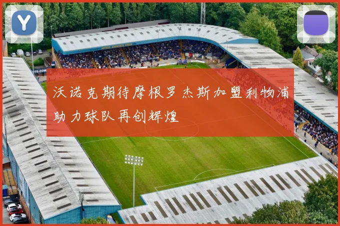 沃诺克期待摩根罗杰斯加盟利物浦助力球队再创辉煌