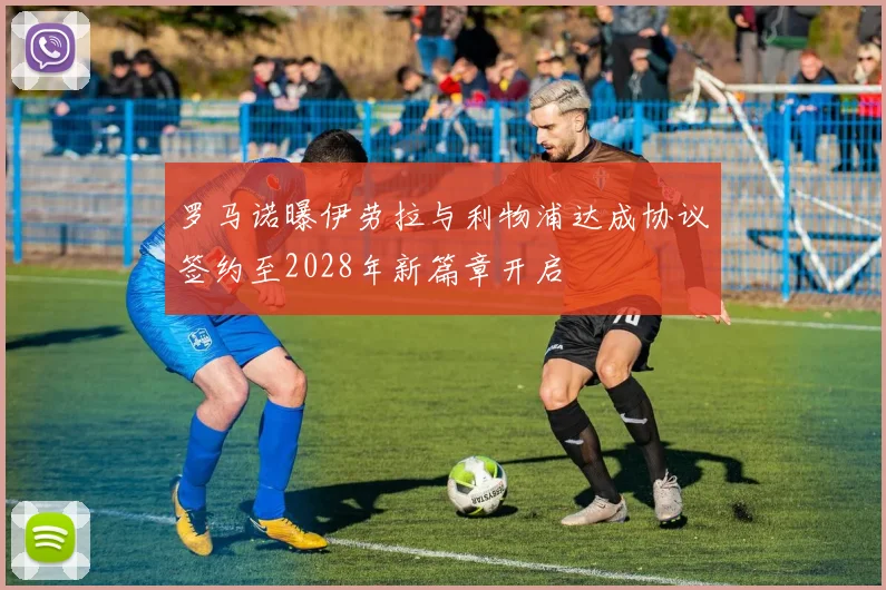 罗马诺曝伊劳拉与利物浦达成协议签约至2028年新篇章开启