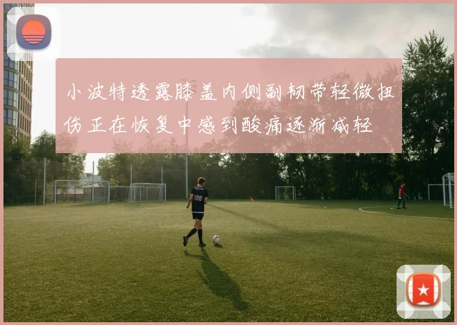 小波特透露膝盖内侧副韧带轻微扭伤正在恢复中感到酸痛逐渐减轻