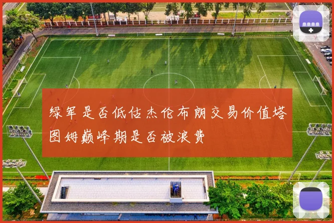 绿军是否低估杰伦布朗交易价值塔图姆巅峰期是否被浪费