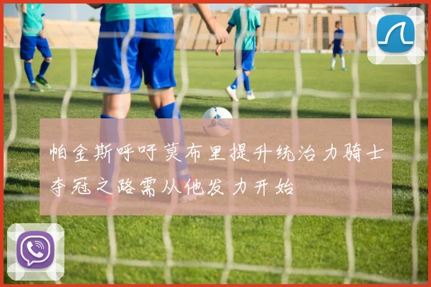 帕金斯呼吁莫布里提升统治力骑士夺冠之路需从他发力开始
