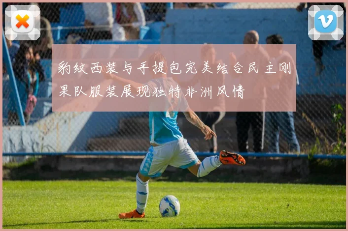 豹纹西装与手提包完美结合民主刚果队服装展现独特非洲风情