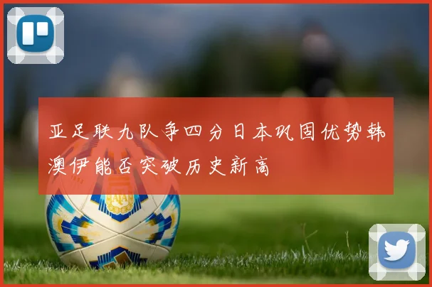 亚足联九队争四分日本巩固优势韩澳伊能否突破历史新高