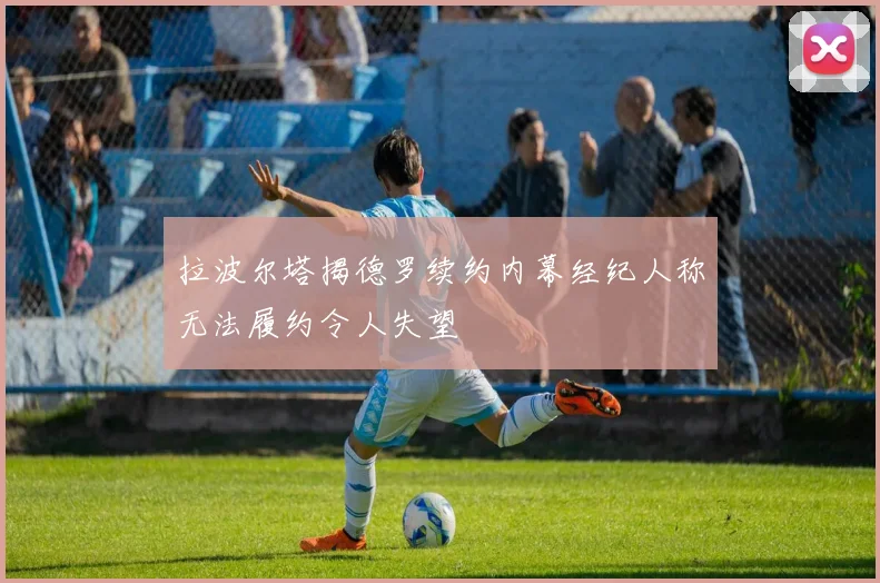 拉波尔塔揭德罗续约内幕经纪人称无法履约令人失望