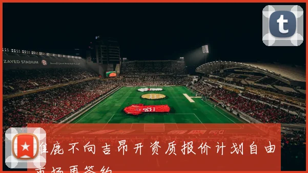 雄鹿不向吉昂开资质报价计划自由市场再签约