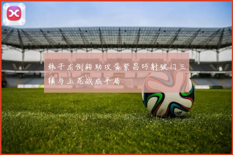 韩子龙倒钩助攻黄紫昌巧射破门三镇与玉昆战成平局