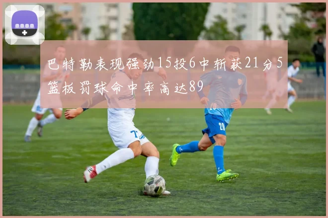 巴特勒表现强劲15投6中斩获21分5篮板罚球命中率高达89