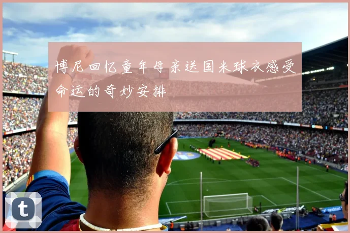 博尼回忆童年母亲送国米球衣感受命运的奇妙安排
