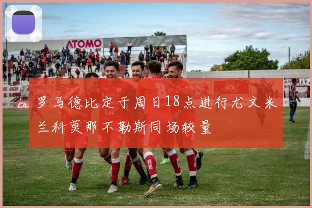罗马德比定于周日18点进行尤文米兰科莫那不勒斯同场较量
