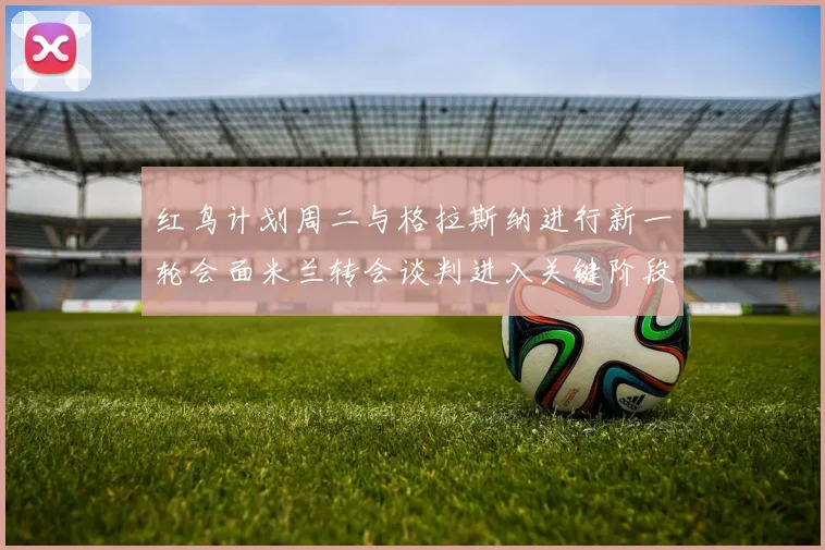 红鸟计划周二与格拉斯纳进行新一轮会面米兰转会谈判进入关键阶段