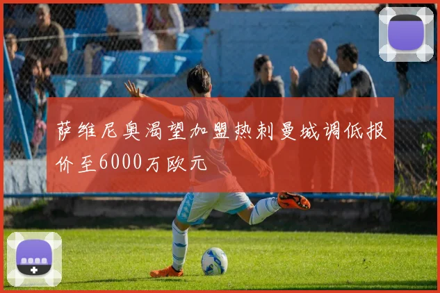 萨维尼奥渴望加盟热刺曼城调低报价至6000万欧元