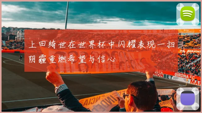 上田绮世在世界杯中闪耀表现一扫阴霾重燃希望与信心