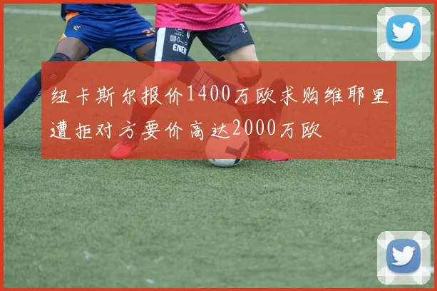 纽卡斯尔报价1400万欧求购维耶里遭拒对方要价高达2000万欧