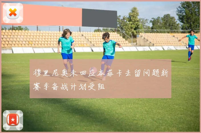 穆里尼奥未回应本菲卡去留问题新赛季备战计划受阻