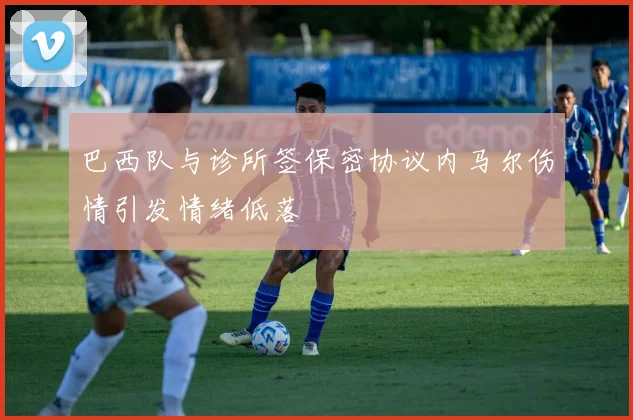 巴西队与诊所签保密协议内马尔伤情引发情绪低落
