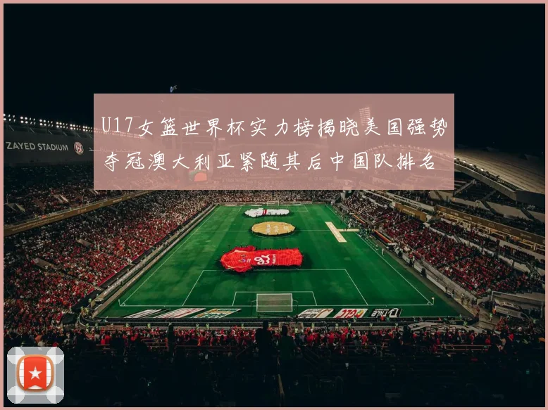 U17女篮世界杯实力榜揭晓美国强势夺冠澳大利亚紧随其后中国队排名第十