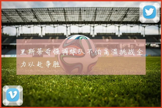 里斯蒂奇强调球队不怕高温挑战全力以赴争胜