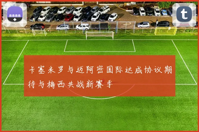 卡塞米罗与迈阿密国际达成协议期待与梅西共战新赛季