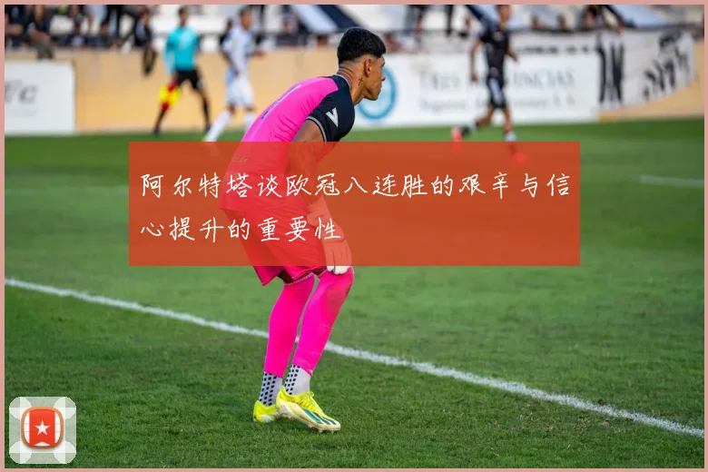 阿尔特塔谈欧冠八连胜的艰辛与信心提升的重要性