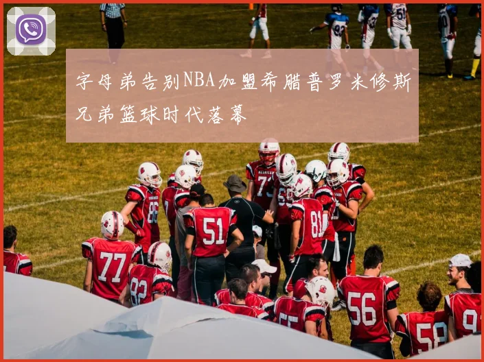 字母弟告别NBA加盟希腊普罗米修斯兄弟篮球时代落幕
