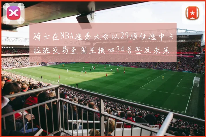 骑士在NBA选秀大会以29顺位选中卡拉班交易至国王换回34号签及未来一轮选秀权