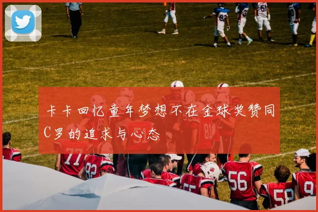 卡卡回忆童年梦想不在金球奖赞同C罗的追求与心态